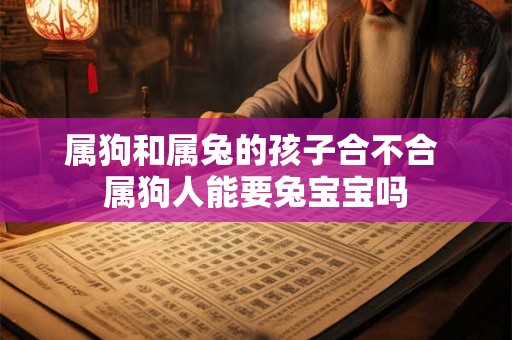 属狗和属兔的孩子合不合 属狗人能要兔宝宝吗