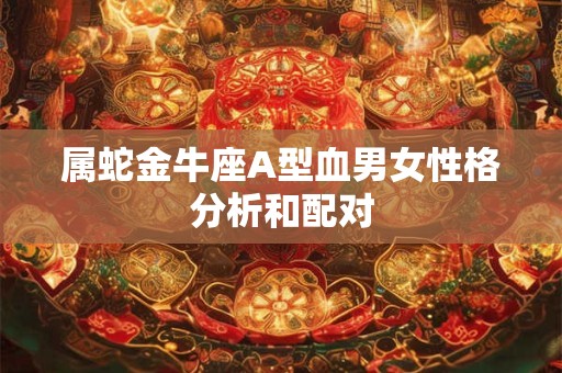 属蛇金牛座A型血男女性格分析和配对