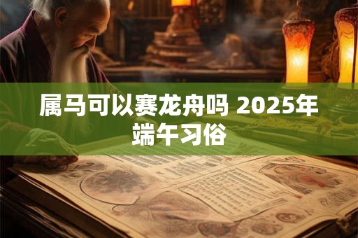 属马可以赛龙舟吗 2025年端午习俗