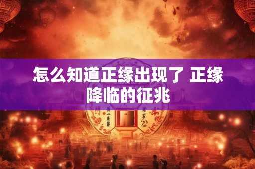 怎么知道正缘出现了 正缘降临的征兆