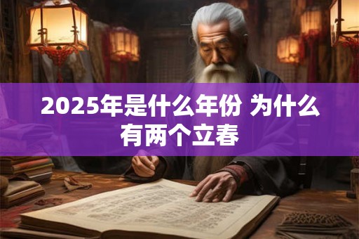 2025年是什么年份 为什么有两个立春 2025年是什么年份 为什么有两个立春