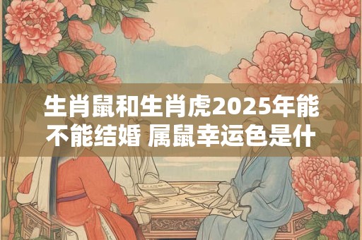 生肖鼠和生肖虎2025年能不能结婚 属鼠幸运色是什么