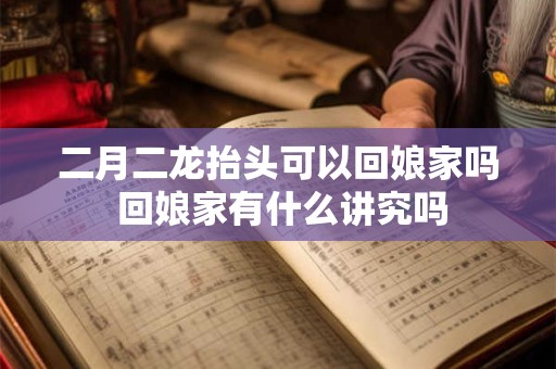 二月二龙抬头可以回娘家吗 回娘家有什么讲究吗