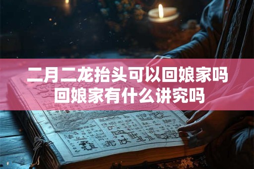 二月二龙抬头可以回娘家吗 回娘家有什么讲究吗