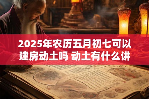 2025年农历五月初七可以建房动土吗 动土有什么讲究