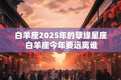 白羊座2025年的孽缘星座 白羊座今年要远离谁
