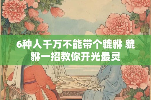 6种人千万不能带个貔貅 貔貅一招教你开光最灵