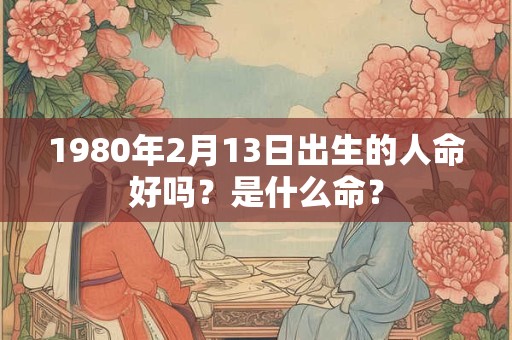 1980年2月13日出生的人命好吗？是什么命？