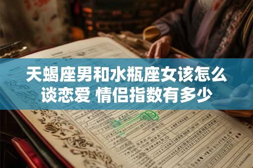 天蝎座男和水瓶座女该怎么谈恋爱 情侣指数有多少