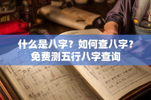 什么是八字？如何查八字？免费测五行八字查询