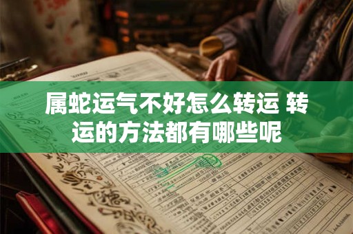 属蛇运气不好怎么转运 转运的方法都有哪些呢