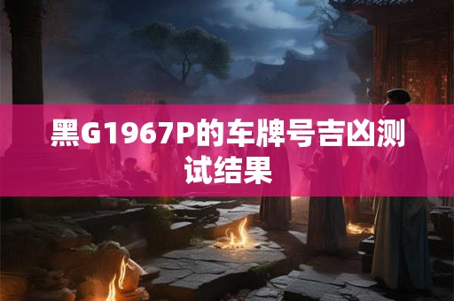 黑G1967P的车牌号吉凶测试结果