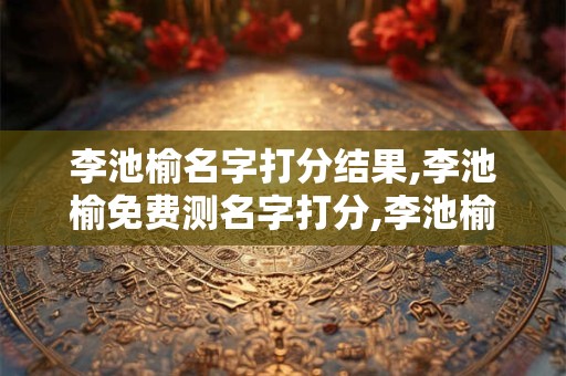 李池榆名字打分结果,李池榆免费测名字打分,李池榆周易免费测名字打分