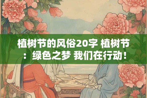 植树节的风俗20字 植树节:绿色之梦 我们在行动! 植树节的风俗20字 植树节:绿色之梦 我们在行动!