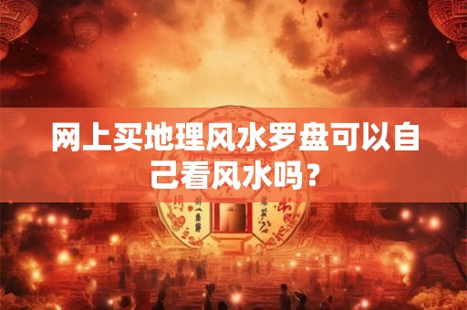 网上买地理风水罗盘可以自己看风水吗? 网上买地理风水罗盘可以自己看风水吗?