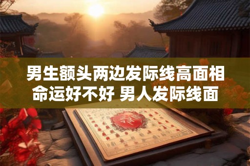 男生额头两边发际线高面相命运好不好 男人发际线面相图解