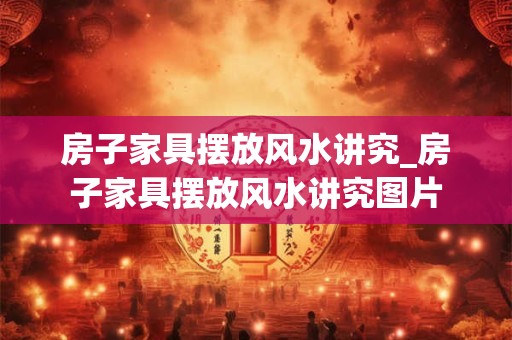 房子家具摆放风水讲究_房子家具摆放风水讲究图片