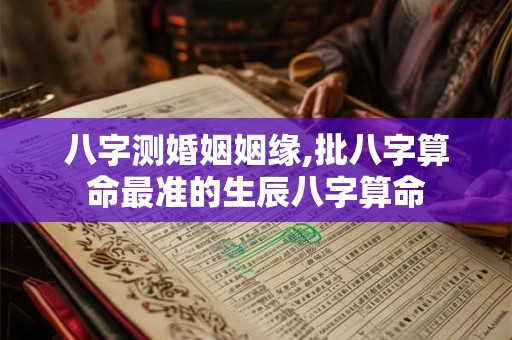 八字测婚姻姻缘,批八字算命最准的生辰八字算命