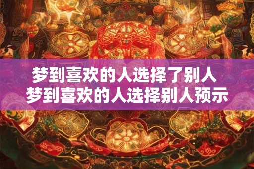 梦到喜欢的人选择了别人 梦到喜欢的人选择别人预示着什么