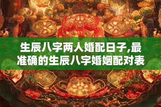 生辰八字两人婚配日子,最准确的生辰八字婚姻配对表