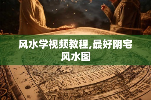 风水学视频教程,最好阴宅风水图
