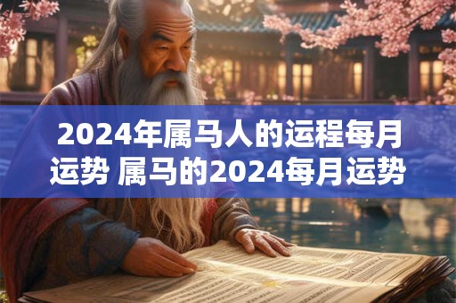 2024年属马人的运程每月运势 属马的2024每月运势及运程