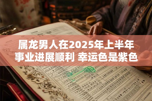 属龙男人在2025年上半年事业进展顺利 幸运色是紫色