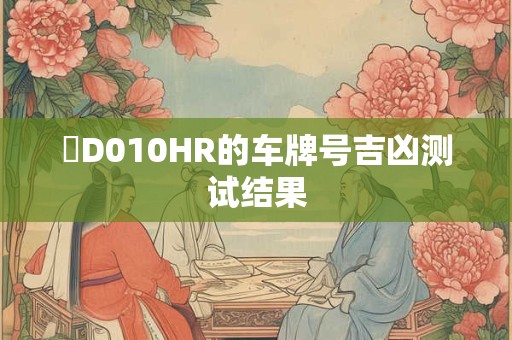 详细阅读:閩D010HR的车牌号吉凶测试结果 閩D010HR的车牌号吉凶测试结果