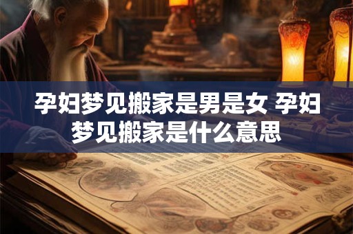 孕妇梦见搬家是男是女 孕妇梦见搬家是什么意思