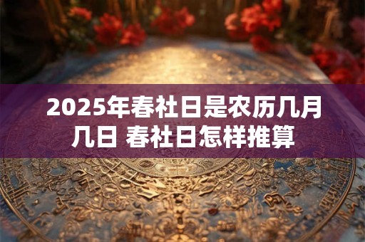 详细阅读:2025年春社日是农历几月几日 春社日怎样推算 2025年春社日是农历几月几日 春社日怎样推算