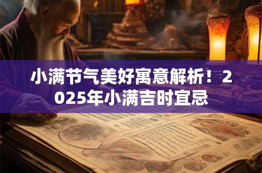 小满节气美好寓意解析！2025年小满吉时宜忌