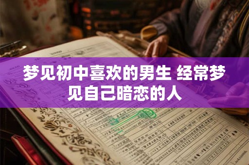 详细阅读:梦见初中喜欢的男生 经常梦见自己暗恋的人 梦见初中喜欢的男生 经常梦见自己暗恋的人
