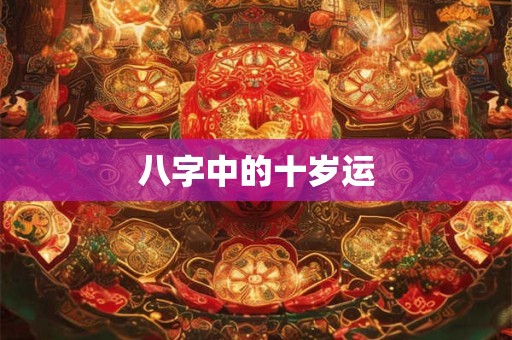 八字中的十岁运 八字中的十岁运