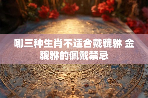哪三种生肖不适合戴貔貅 金貔貅的佩戴禁忌