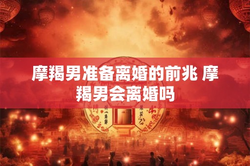 摩羯男准备离婚的前兆 摩羯男会离婚吗