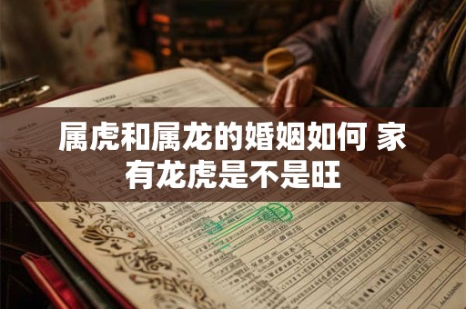 属虎和属龙的婚姻如何 家有龙虎是不是旺