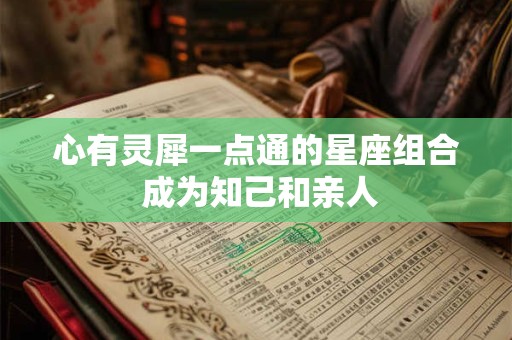心有灵犀一点通的星座组合 成为知己和亲人