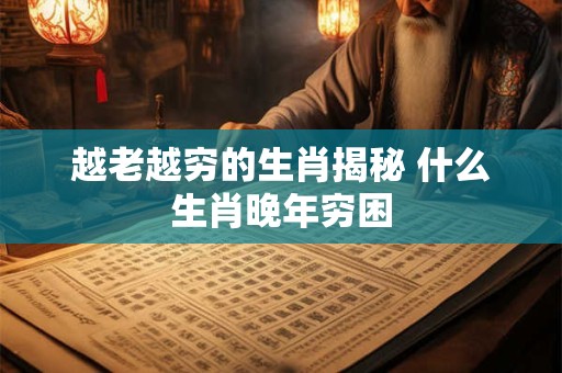 越老越穷的生肖揭秘 什么生肖晚年穷困 越老越穷的生肖揭秘 什么生肖晚年穷困
