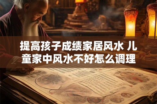 提高孩子成绩家居风水 儿童家中风水不好怎么调理