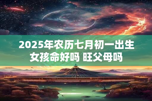 2026年农历七月初一出生女孩命好吗 旺父母吗