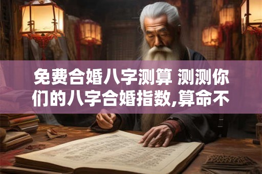 免费合婚八字测算 测测你们的八字合婚指数,算命不求人-免费算命