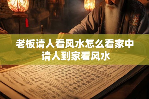 老板请人看风水怎么看家中 请人到家看风水