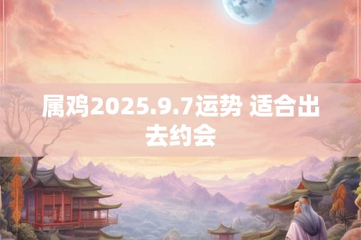 属鸡2025.9.7运势 适合出去约会