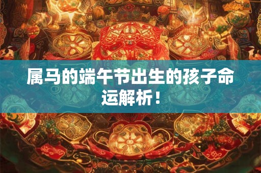 属马的端午节出生的孩子命运解析！