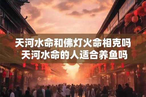 天河水命和佛灯火命相克吗 天河水命的人适合养鱼吗