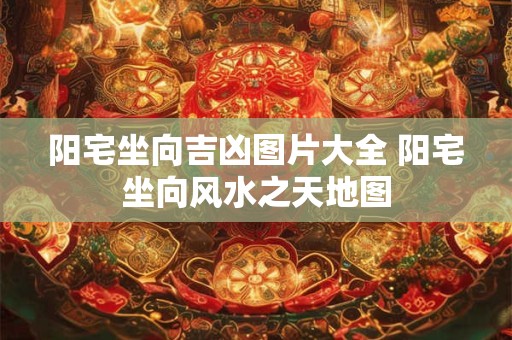 阳宅坐向吉凶图片大全 阳宅坐向风水之天地图