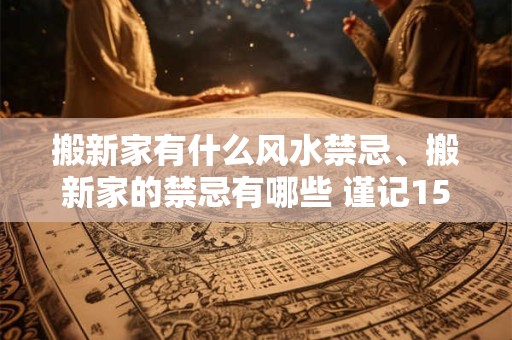搬新家有什么风水禁忌、搬新家的禁忌有哪些 谨记15条规矩