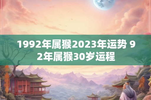 1992年属猴2023年运势 92年属猴30岁运程