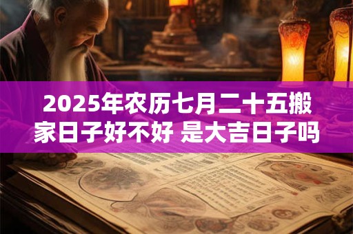 2025年农历七月二十五搬家日子好不好 是大吉日子吗
