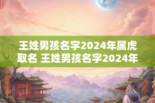 王姓男孩名字2024年属虎取名 王姓男孩名字2024年属虎取名大全
